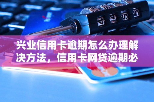 兴业信用卡逾期怎么办理解决方法，信用卡网贷逾期必看！