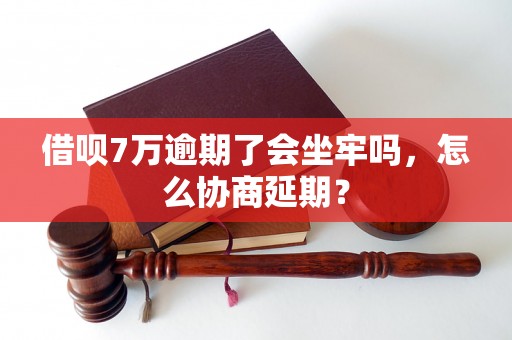 借呗7万逾期了会坐牢吗，怎么协商延期？