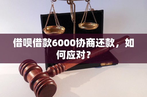 借呗借款6000协商还款，如何应对？