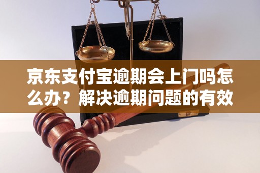 京东支付宝逾期会上门吗怎么办？解决逾期问题的有效方法分享