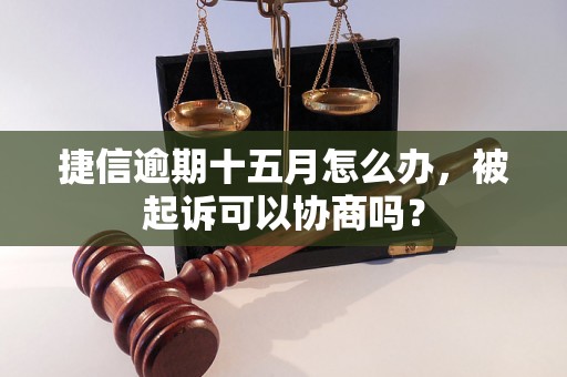 捷信逾期十五月怎么办，被起诉可以协商吗？