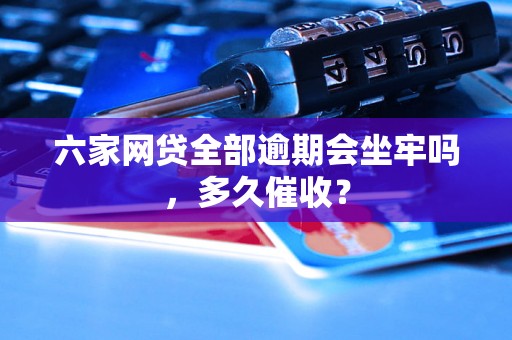 六家网贷全部逾期会坐牢吗，多久催收？