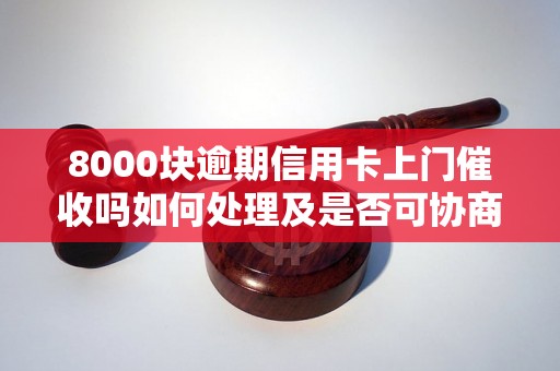 8000块逾期信用卡上门催收吗如何处理及是否可协商还款