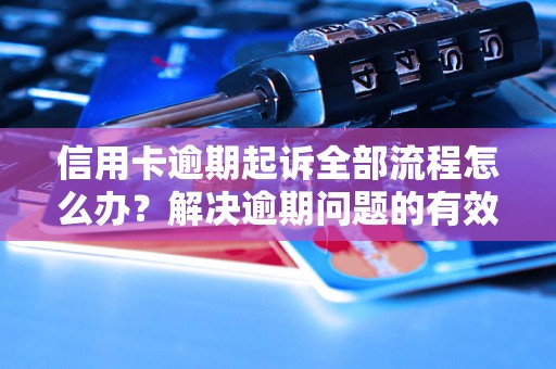 信用卡逾期起诉全部流程怎么办？解决逾期问题的有效方法分享