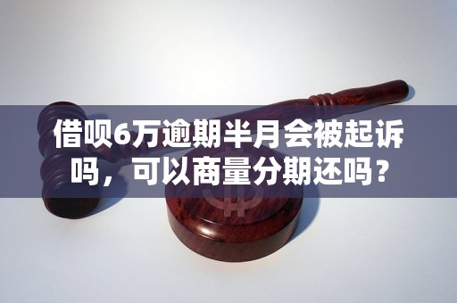 借呗6万逾期半月会被起诉吗，可以商量分期还吗？