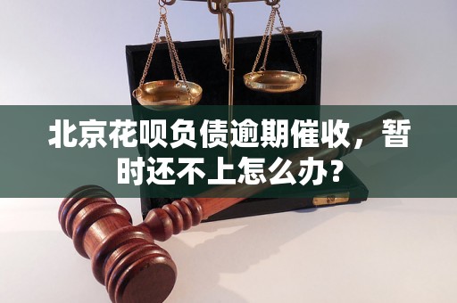 北京花呗负债逾期催收，暂时还不上怎么办？