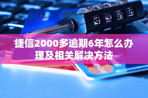 捷信2000多逾期6年怎么办理及相关解决方法