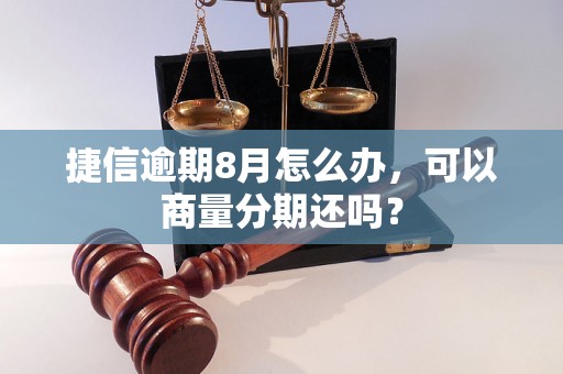 捷信逾期8月怎么办，可以商量分期还吗？