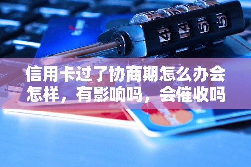 信用卡过了协商期怎么办会怎样，有影响吗，会催收吗？