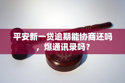 平安新一贷逾期能协商还吗，爆通讯录吗？