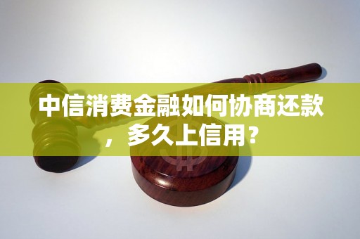 中信消费金融如何协商还款，多久上信用？