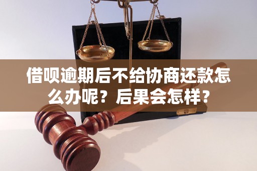 借呗逾期后不给协商还款怎么办呢？后果会怎样？