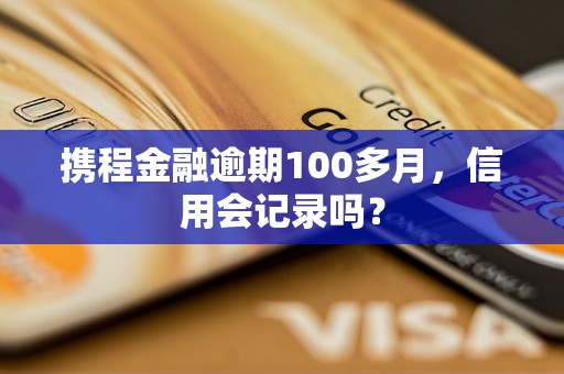 携程金融逾期100多月，信用会记录吗？