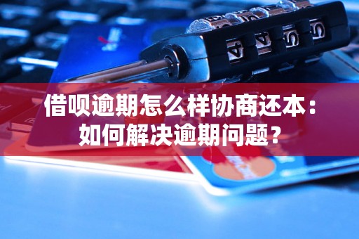 借呗逾期怎么样协商还本：如何解决逾期问题？