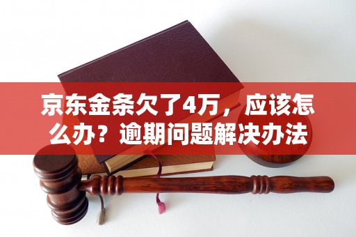 京东金条欠了4万，应该怎么办？逾期问题解决办法