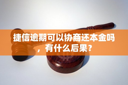 捷信逾期可以协商还本金吗，有什么后果？