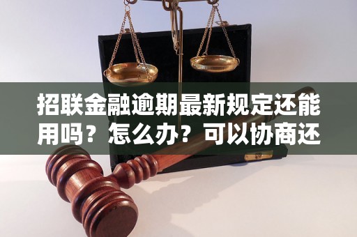 招联金融逾期最新规定还能用吗？怎么办？可以协商还本金吗？