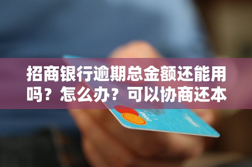 招商银行逾期总金额还能用吗？怎么办？可以协商还本金吗？