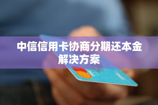 中信信用卡协商分期还本金解决方案