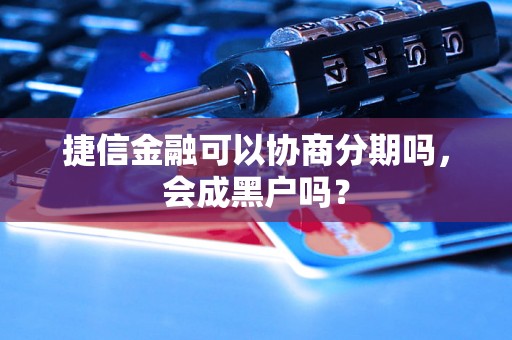 捷信金融可以协商分期吗，会成黑户吗？