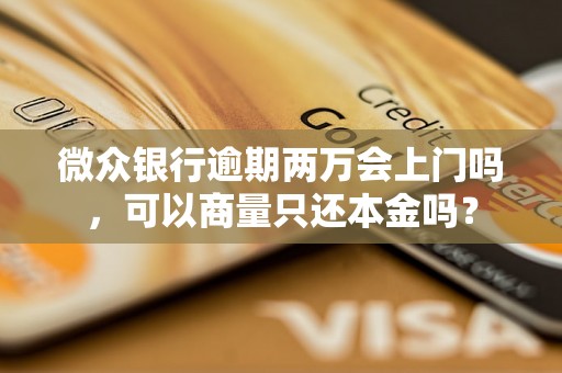 微众银行逾期两万会上门吗，可以商量只还本金吗？