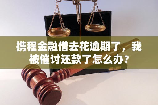 携程金融借去花逾期了，我被催讨还款了怎么办？