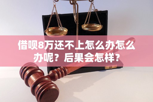 借呗8万还不上怎么办怎么办呢？后果会怎样？