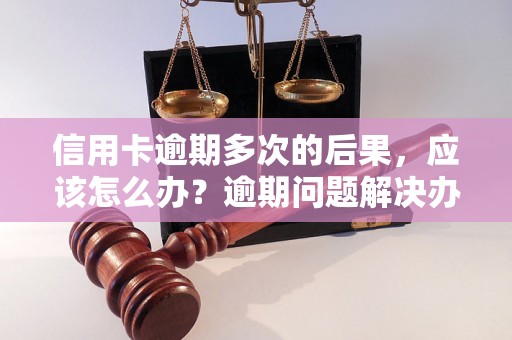 信用卡逾期多次的后果，应该怎么办？逾期问题解决办法