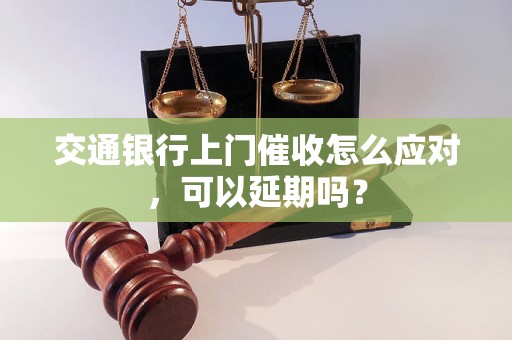 交通银行上门催收怎么应对，可以延期吗？