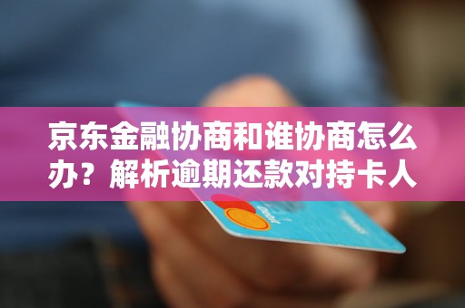 京东金融协商和谁协商怎么办？解析逾期还款对持卡人的影响