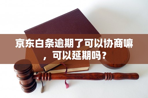 京东白条逾期了可以协商嘛，可以延期吗？