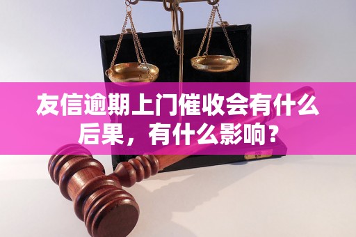 友信逾期上门催收会有什么后果，有什么影响？