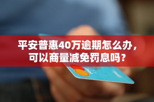 平安普惠40万逾期怎么办，可以商量减免罚息吗？