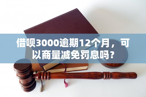 借呗3000逾期12个月，可以商量减免罚息吗？