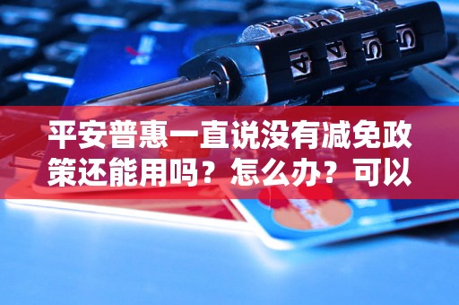 平安普惠一直说没有减免政策还能用吗？怎么办？可以协商还本金吗？