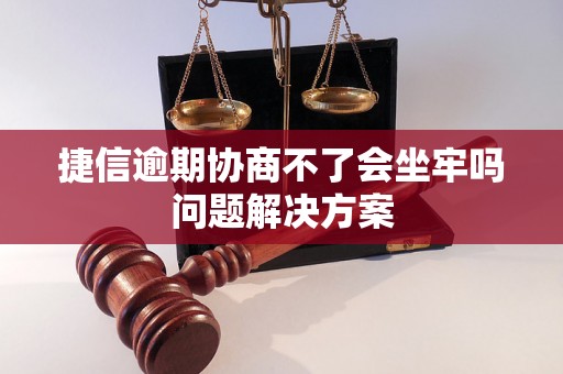 捷信逾期协商不了会坐牢吗问题解决方案