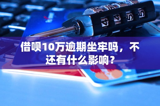 借呗10万逾期坐牢吗，不还有什么影响？