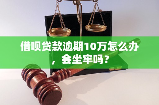 借呗贷款逾期10万怎么办，会坐牢吗？