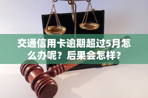 交通信用卡逾期超过5月怎么办呢？后果会怎样？