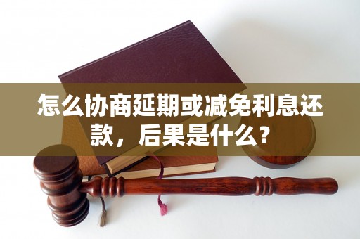 怎么协商延期或减免利息还款，后果是什么？