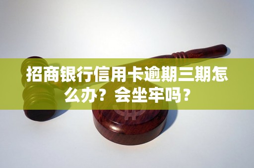 招商银行信用卡逾期三期怎么办？会坐牢吗？