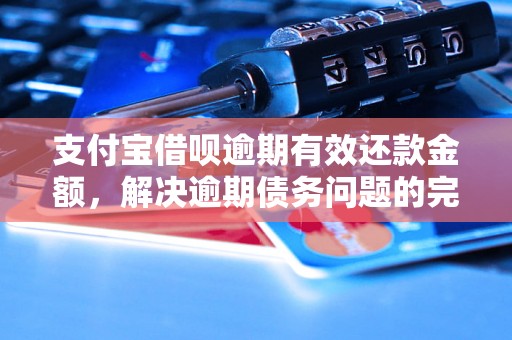 支付宝借呗逾期有效还款金额，解决逾期债务问题的完整指南