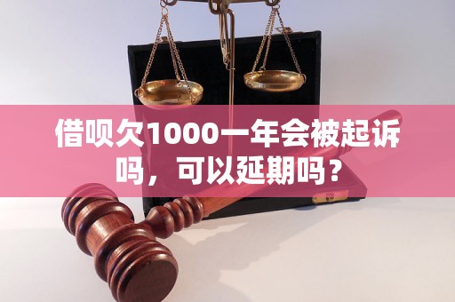 借呗欠1000一年会被起诉吗，可以延期吗？