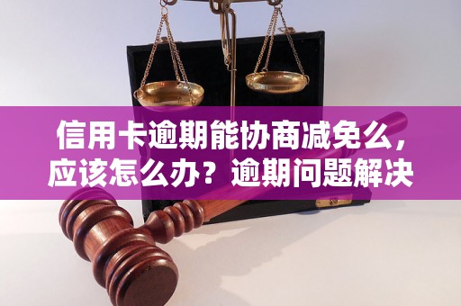 信用卡逾期能协商减免么，应该怎么办？逾期问题解决办法