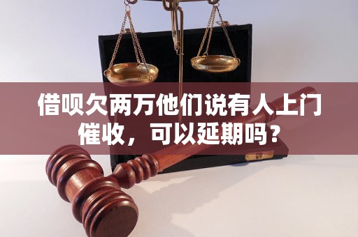 借呗欠两万他们说有人上门催收，可以延期吗？