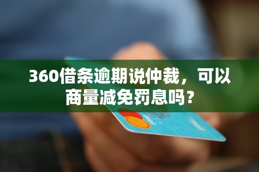 360借条逾期说仲裁，可以商量减免罚息吗？