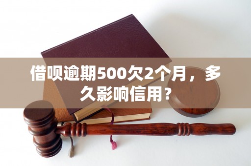 借呗逾期500欠2个月，多久影响信用？