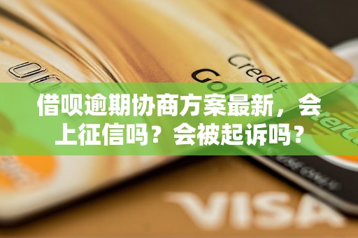 借呗逾期协商方案最新，会上征信吗？会被起诉吗？