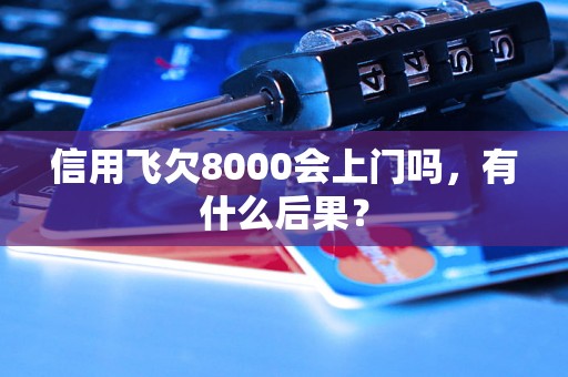 信用飞欠8000会上门吗，有什么后果？