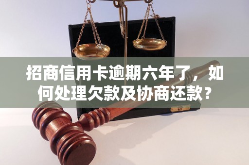 招商信用卡逾期六年了，如何处理欠款及协商还款？